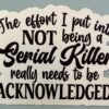 The effort I put into NOT being a serial killer really needs to be acknowledged